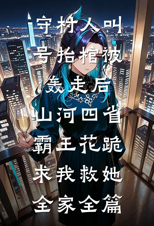 守村人叫号抬棺被轰走后，山河四省霸王花跪求我救她全家全篇
