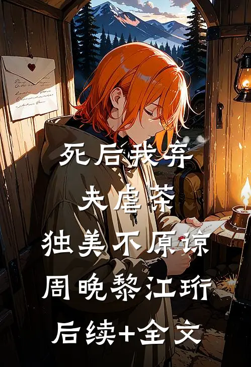 死后我弃夫虐茶，独美不原谅周晚黎江珩后续+全文