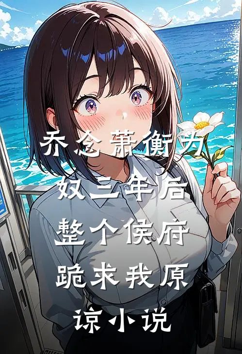 乔念萧衡为奴三年后，整个侯府跪求我原谅小说