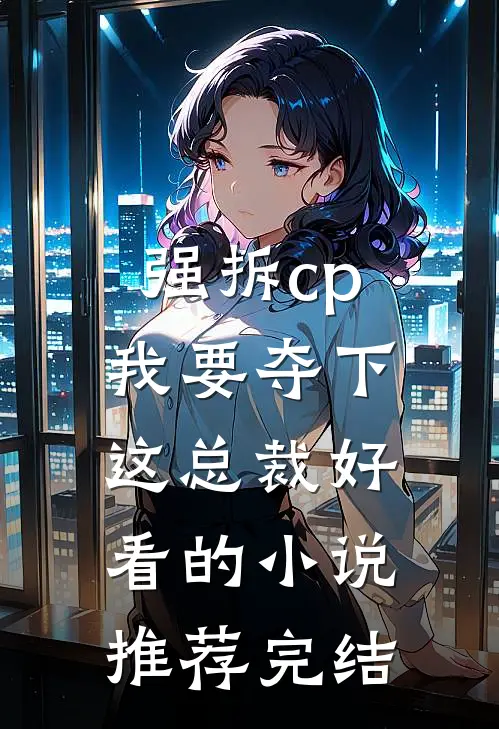 强拆cp，我要夺下这总裁好看的小说推荐完结