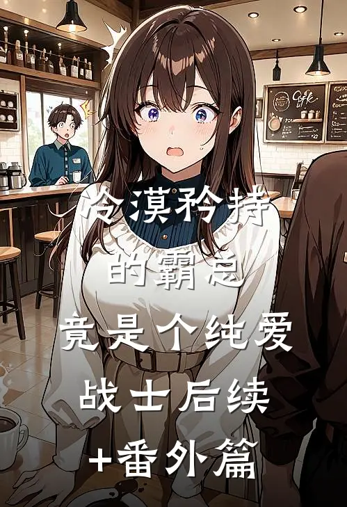 冷漠矜持的霸总，竟是个纯爱战士后续+番外篇