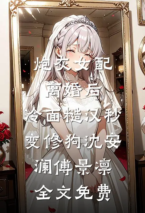 炮灰女配离婚后，冷面糙汉秒变修狗沈安澜傅景凛全文免费