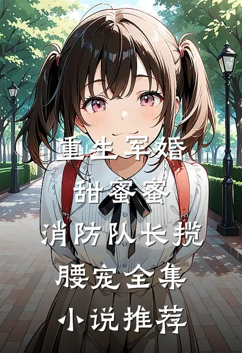 重生军婚甜蜜蜜，消防队长揽腰宠全集小说推荐