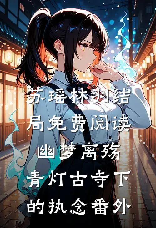苏瑶林羽结局免费阅读幽梦离殇：青灯古寺下的执念番外