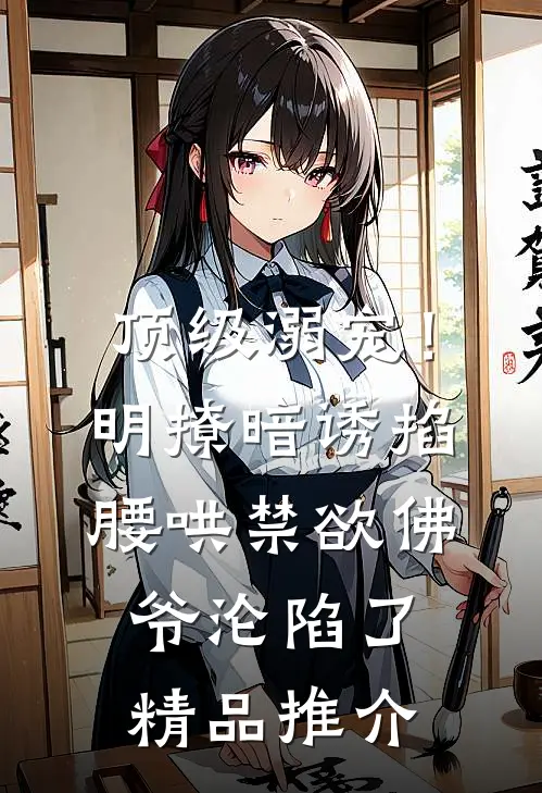 顶级溺宠！明撩暗诱掐腰哄，禁欲佛爷沦陷了精品推介