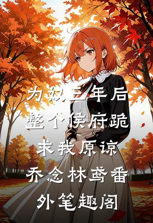 为奴三年后，整个侯府跪求我原谅：乔念林鸢番外笔趣阁