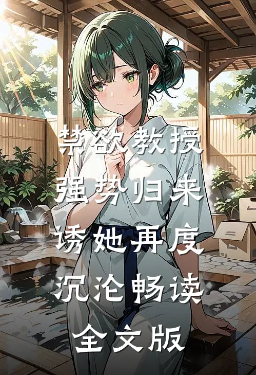 禁欲教授强势归来，诱她再度沉沦畅读全文版