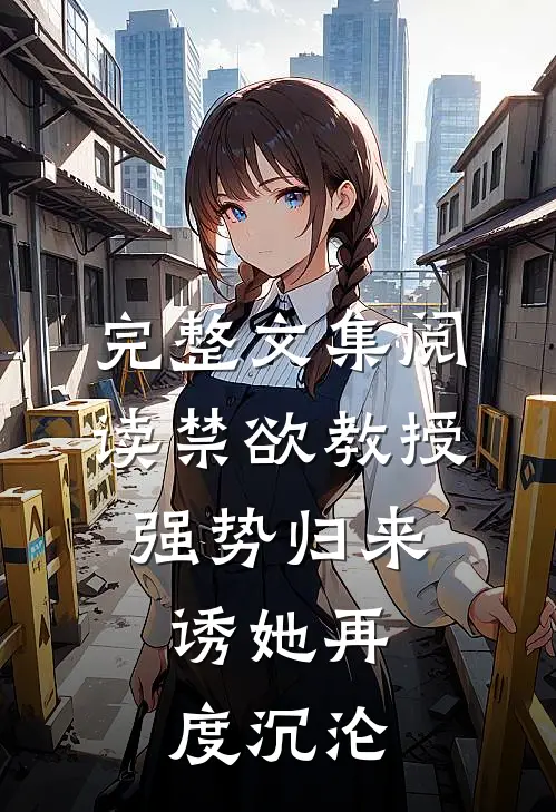 完整文集阅读禁欲教授强势归来，诱她再度沉沦
