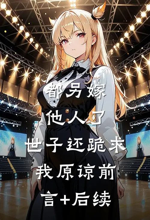 都另嫁他人了，世子还跪求我原谅前言+后续