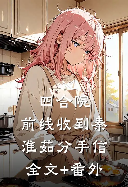 四合院：前线收到秦淮茹分手信全文+番外