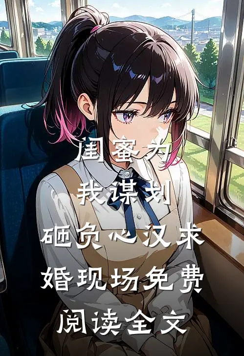 闺蜜为我谋划，砸负心汉求婚现场免费阅读全文