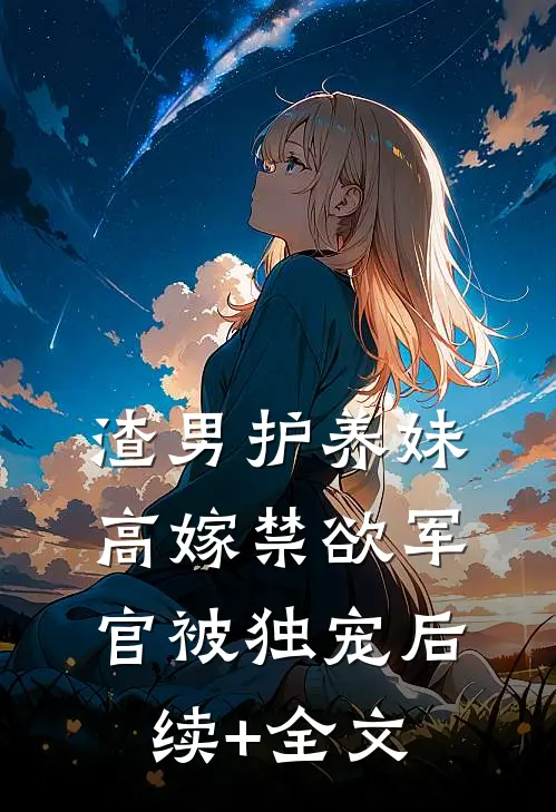 渣男护养妹，高嫁禁欲军官被独宠后续+全文