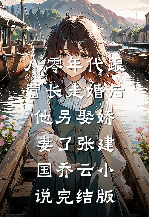 八零年代跟营长走婚后，他另娶娇妻了张建国乔云小说完结版