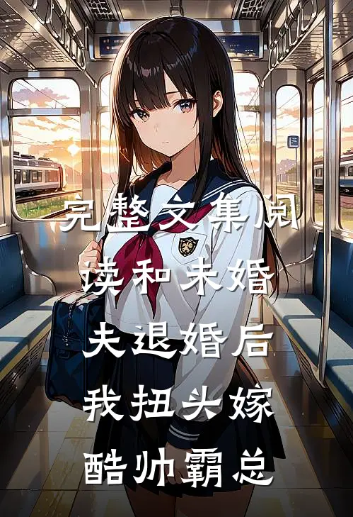 完整文集阅读和未婚夫退婚后，我扭头嫁酷帅霸总
