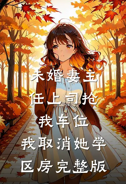 未婚妻主任上司抢我车位，我取消她学区房完整版