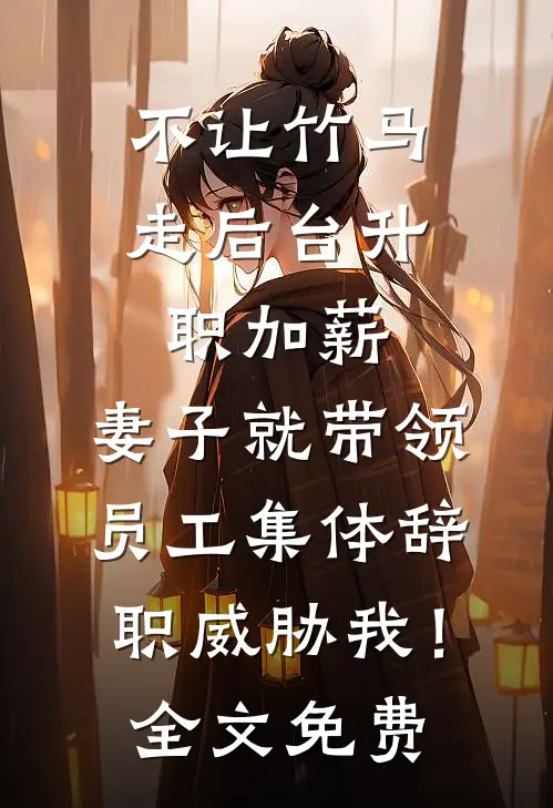 不让竹马走后台升职加薪，妻子就带领员工集体辞职威胁我！全文免费