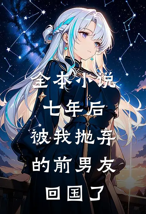 全本小说七年后，被我抛弃的前男友回国了