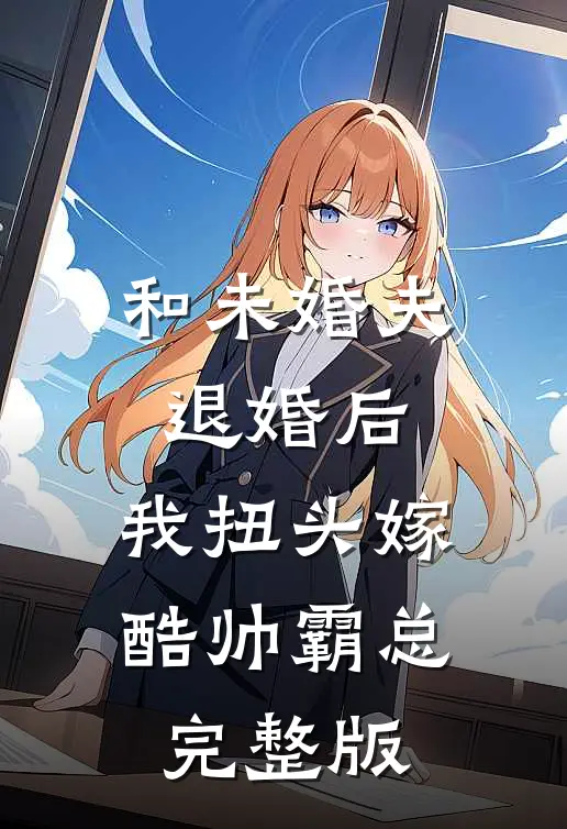 和未婚夫退婚后，我扭头嫁酷帅霸总完整版