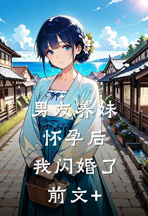 男友养妹怀孕后，我闪婚了前文+