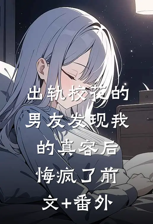 出轨校花的男友发现我的真容后悔疯了前文+番外