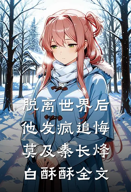 脱离世界后，他发疯追悔莫及秦长烽白酥酥全文