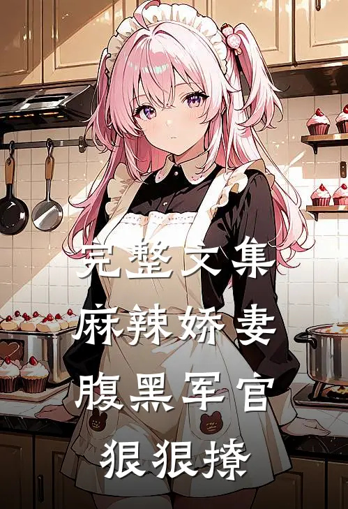 完整文集麻辣娇妻，腹黑军官狠狠撩