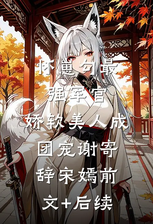怀崽勾最强军官，娇软美人成团宠谢寄辞宋嫣前文+后续
