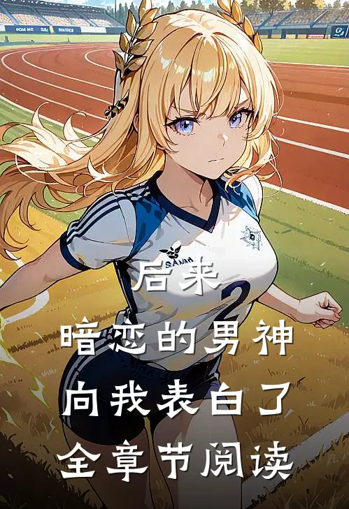 后来,暗恋的男神向我表白了全章节阅读免费