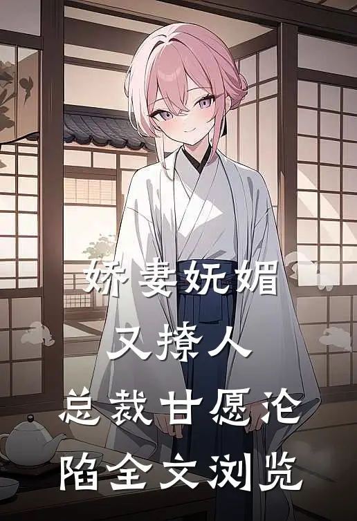 娇妻妩媚又撩人，总裁甘愿沦陷全文浏览