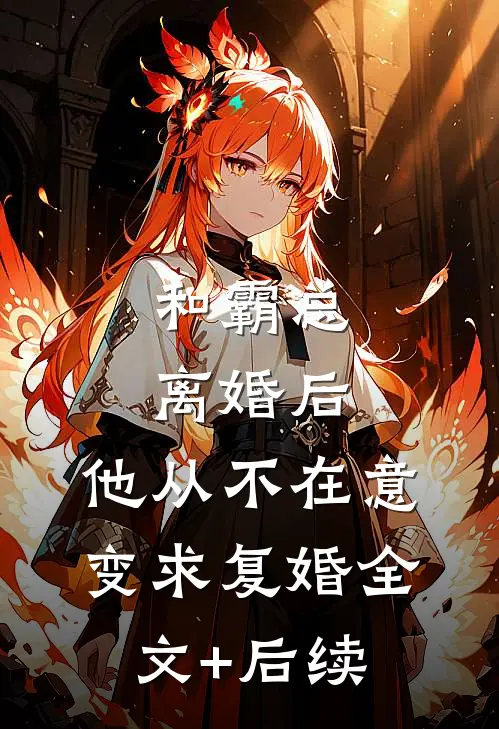 和霸总离婚后，他从不在意变求复婚全文+后续