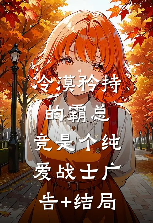 冷漠矜持的霸总，竟是个纯爱战士广告+结局