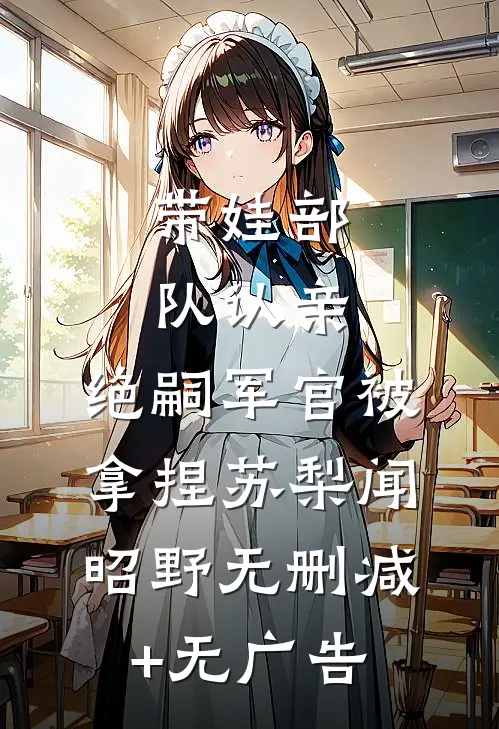 带娃部队认亲，绝嗣军官被拿捏苏梨闻昭野无删减+无广告