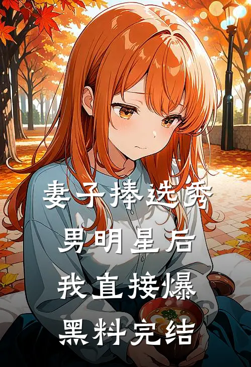 妻子捧选秀男明星后，我直接爆黑料完结