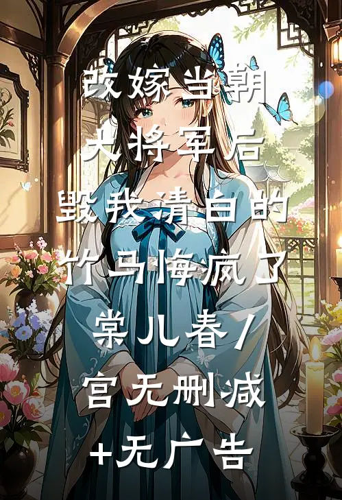 改嫁当朝大将军后，毁我清白的竹马悔疯了棠儿春/宫无删减+无广告