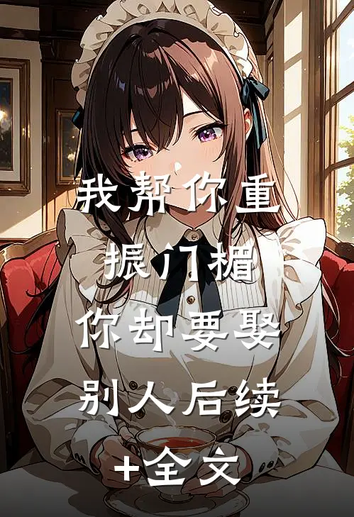 我帮你重振门楣，你却要娶别人后续+全文
