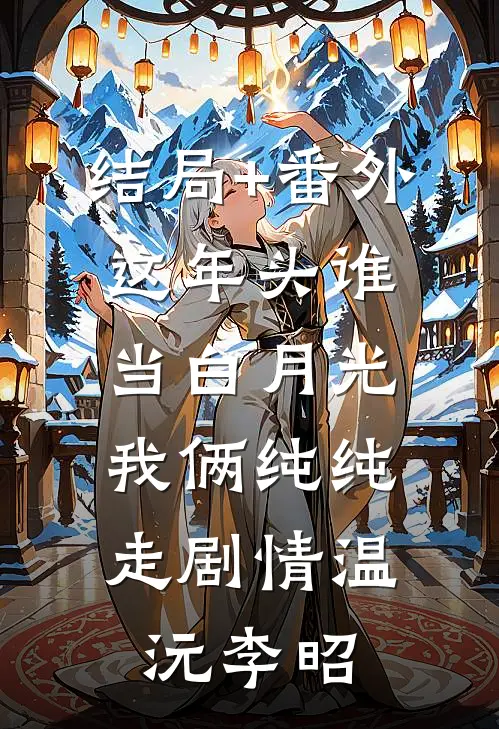 结局+番外这年头谁当白月光，我俩纯纯走剧情温沅李昭