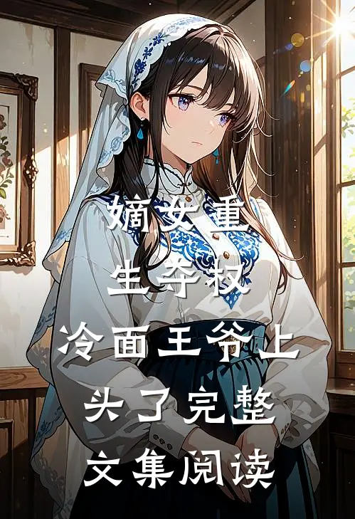 嫡女重生夺权,冷面王爷上头了完整文集阅读