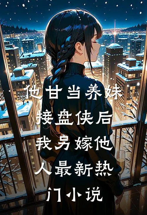 他甘当养妹接盘侠后，我另嫁他人最新热门小说