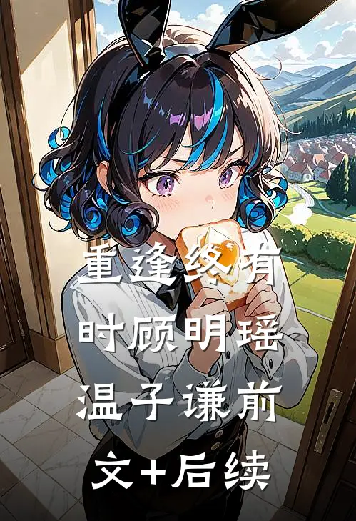 重逢终有时顾明瑶温子谦前文+后续