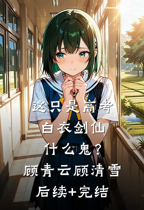 这只是高考，白衣剑仙什么鬼？顾青云顾清雪后续+完结