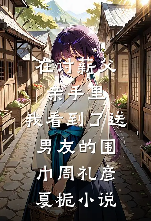 在讨薪父亲手里，我看到了送男友的围巾周礼彦夏栀小说
