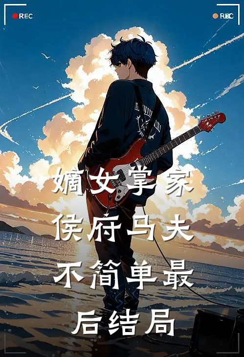 嫡女掌家侯府马夫不简单最后结局是