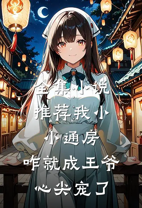 全集小说推荐我小小通房，咋就成王爷心尖宠了