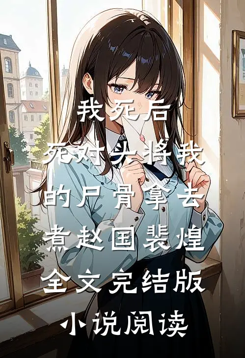 我死后，死对头将我的尸骨拿去煮赵国裴煌全文完结版小说阅读