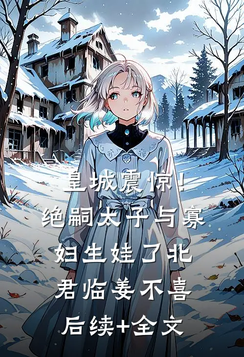 皇城震惊！绝嗣太子与寡妇生娃了北君临姜不喜后续+全文