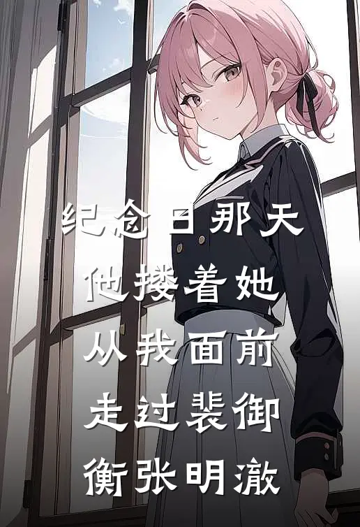 纪念日那天，他搂着她从我面前走过裴御衡张明澈