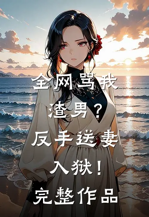全网骂我渣男?反手送妻入狱!完整作品