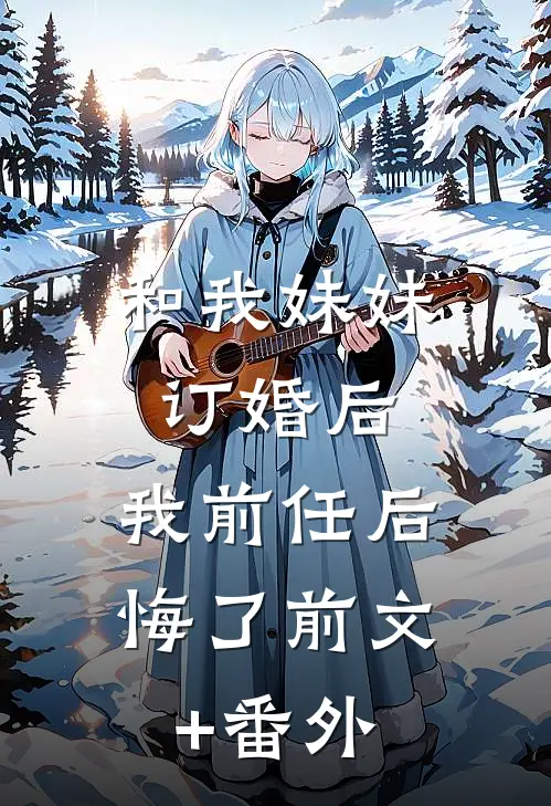 和我妹妹订婚后，我前任后悔了前文+番外