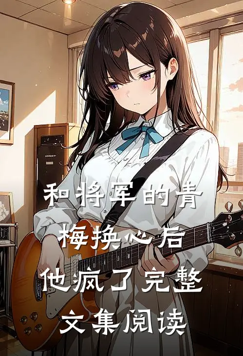和将军的青梅换心后，他疯了完整文集阅读