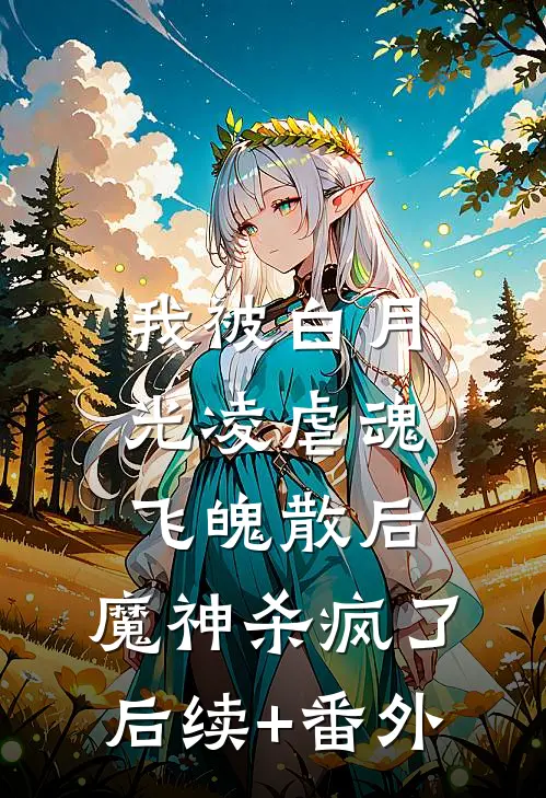 我被白月光凌虐魂飞魄散后，魔神杀疯了后续+番外